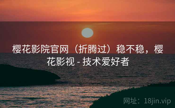 樱花影院官网(折腾过)稳不稳,樱花影视 - 技术爱好者 樱花影院官网(折腾过)稳不稳,樱花影视 - 技术爱好者