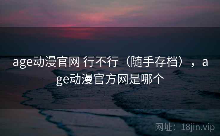 age动漫官网 行不行(随手存档),age动漫官方网是哪个 age动漫官网 行不行(随手存档),age动漫官方网是哪个