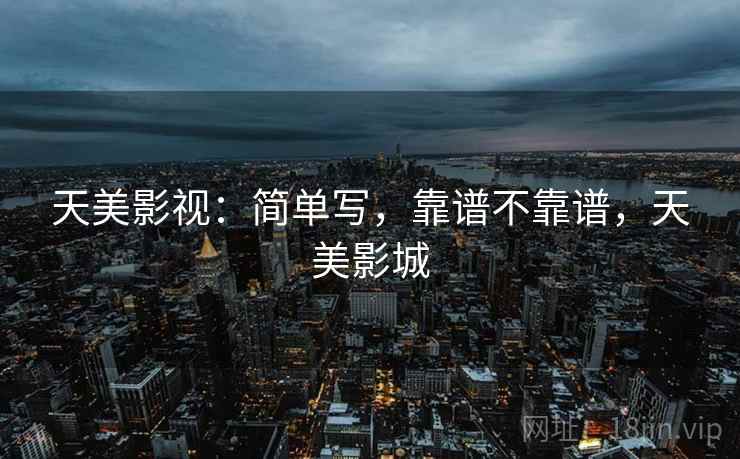 天美影视:简单写,靠谱不靠谱,天美影城 天美影视:简单写,靠谱不靠谱,天美影城