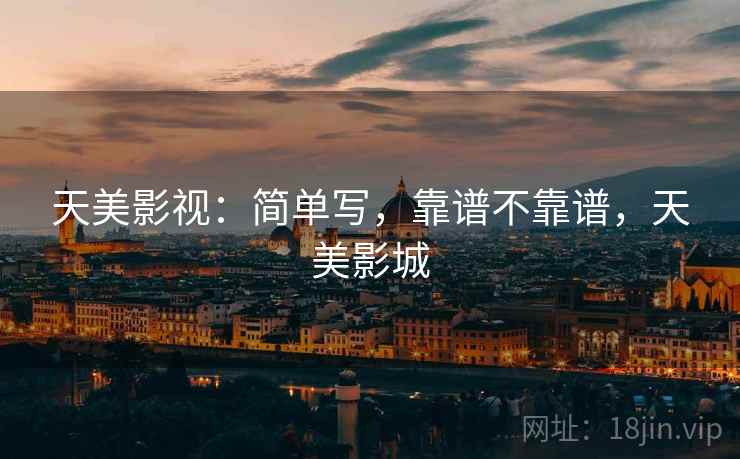 天美影视:简单写,靠谱不靠谱,天美影城 天美影视:简单写,靠谱不靠谱,天美影城