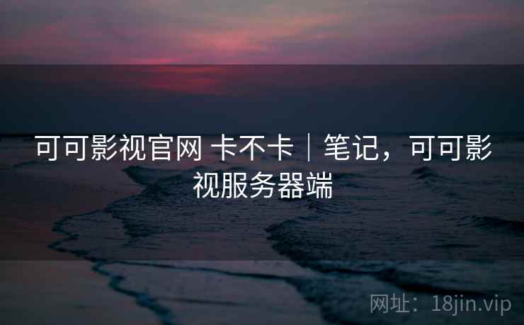 可可影视官网 卡不卡|笔记,可可影视服务器端 可可影视官网 卡不卡|笔记,可可影视服务器端