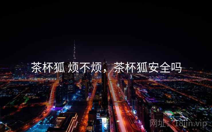 茶杯狐 烦不烦,茶杯狐安全吗 茶杯狐 烦不烦,茶杯狐安全吗