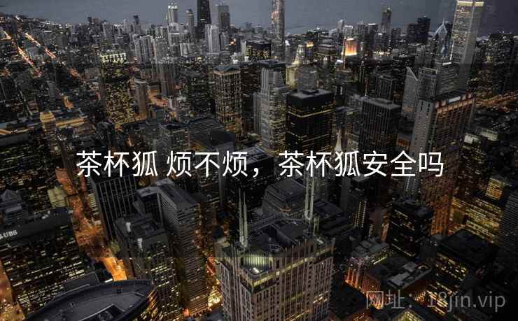 茶杯狐 烦不烦,茶杯狐安全吗 茶杯狐 烦不烦,茶杯狐安全吗
