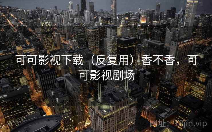可可影视下载(反复用)香不香,可可影视剧场 可可影视下载(反复用)香不香,可可影视剧场
