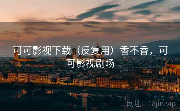 可可影视下载(反复用)香不香,可可影视剧场 可可影视下载(反复用)香不香,可可影视剧场