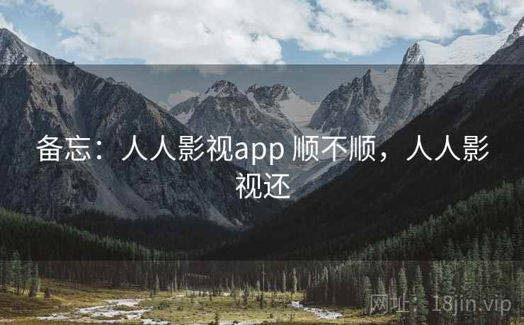 备忘:人人影视app 顺不顺,人人影视还 备忘:人人影视app 顺不顺,人人影视还