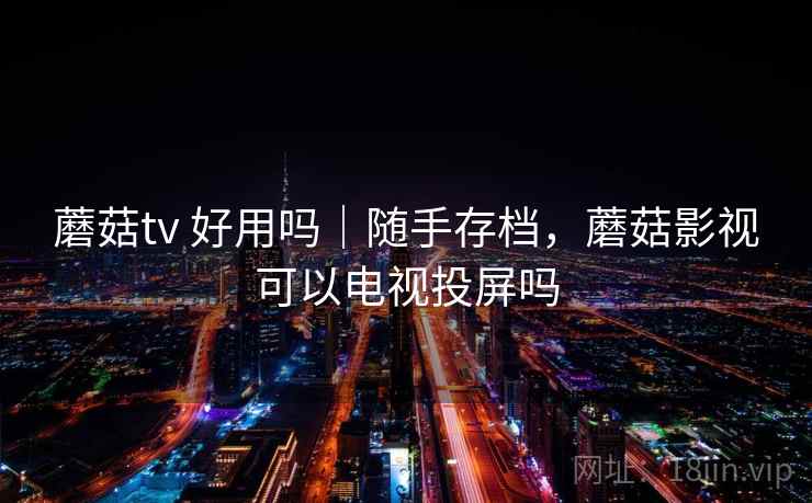蘑菇tv 好用吗|随手存档,蘑菇影视可以电视投屏吗 蘑菇tv 好用吗|随手存档,蘑菇影视可以电视投屏吗