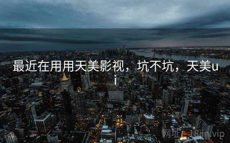 最近在用用天美影视,坑不坑,天美ui 最近在用用天美影视,坑不坑,天美ui