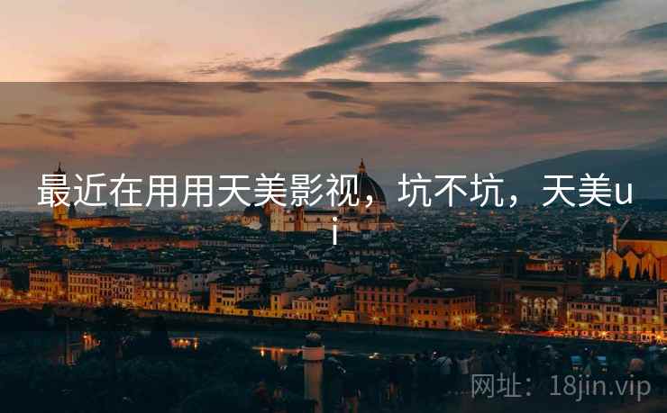 最近在用用天美影视,坑不坑,天美ui 最近在用用天美影视,坑不坑,天美ui