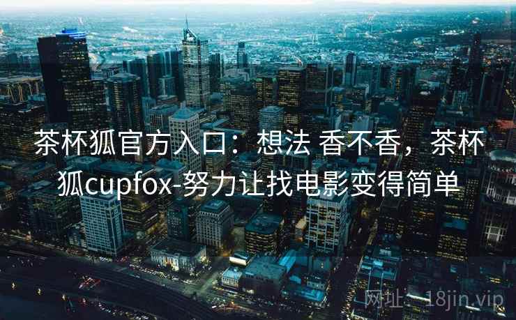 茶杯狐官方入口：想法 香不香，茶杯狐cupfox-努力让找电影变得简单