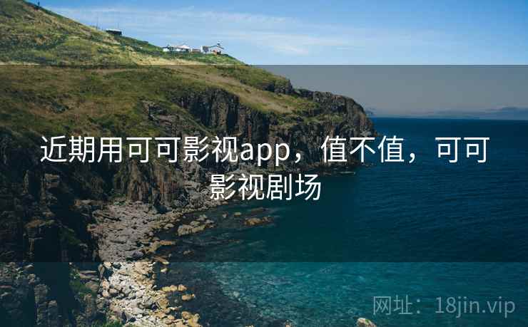 近期用可可影视app,值不值,可可影视剧场 近期用可可影视app,值不值,可可影视剧场