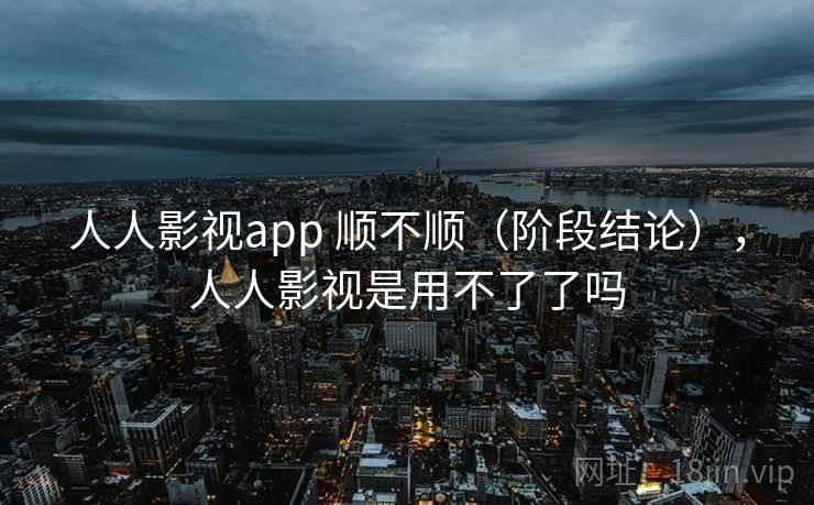 人人影视app 顺不顺(阶段结论),人人影视是用不了了吗 人人影视app 顺不顺(阶段结论),人人影视是用不了了吗