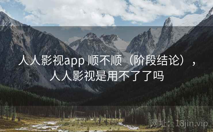 人人影视app 顺不顺(阶段结论),人人影视是用不了了吗 人人影视app 顺不顺(阶段结论),人人影视是用不了了吗