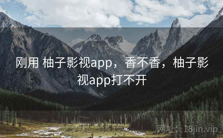 刚用 柚子影视app,香不香,柚子影视app打不开 刚用 柚子影视app,香不香,柚子影视app打不开