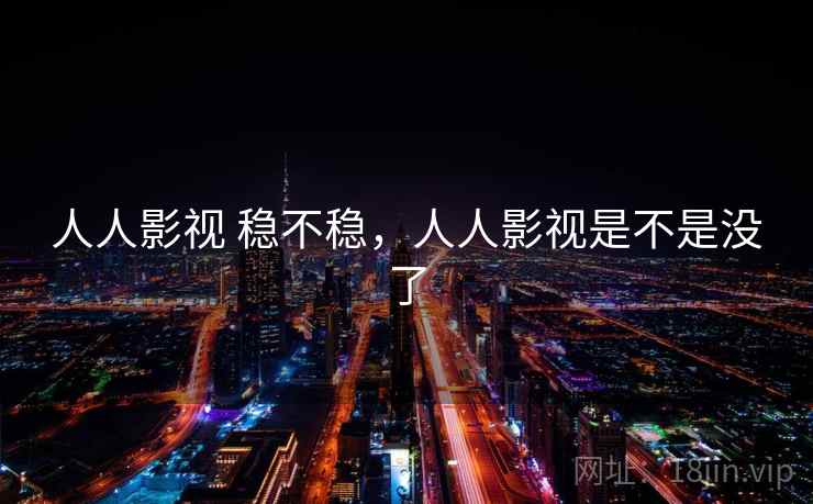 人人影视 稳不稳,人人影视是不是没了 人人影视 稳不稳,人人影视是不是没了