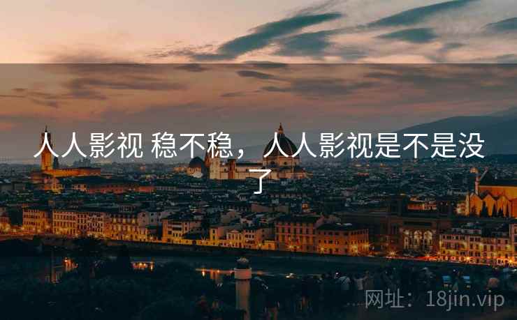 人人影视 稳不稳,人人影视是不是没了 人人影视 稳不稳,人人影视是不是没了