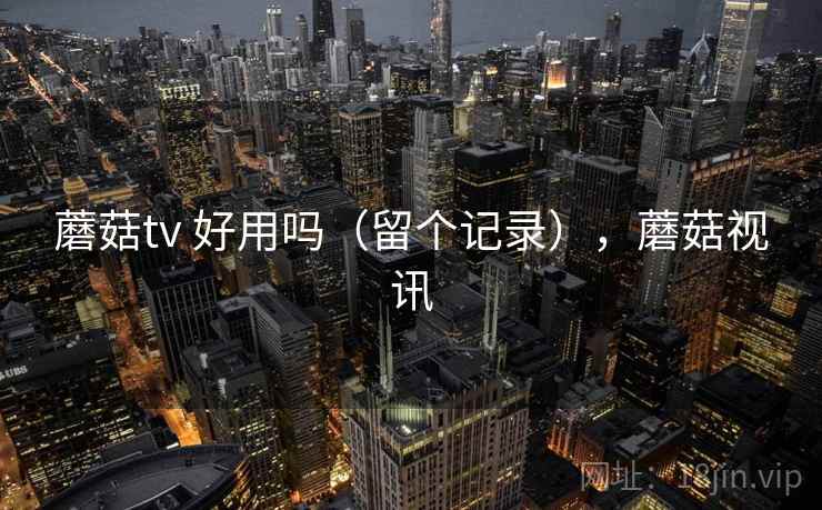 蘑菇tv 好用吗(留个记录),蘑菇视讯 蘑菇tv 好用吗(留个记录),蘑菇视讯