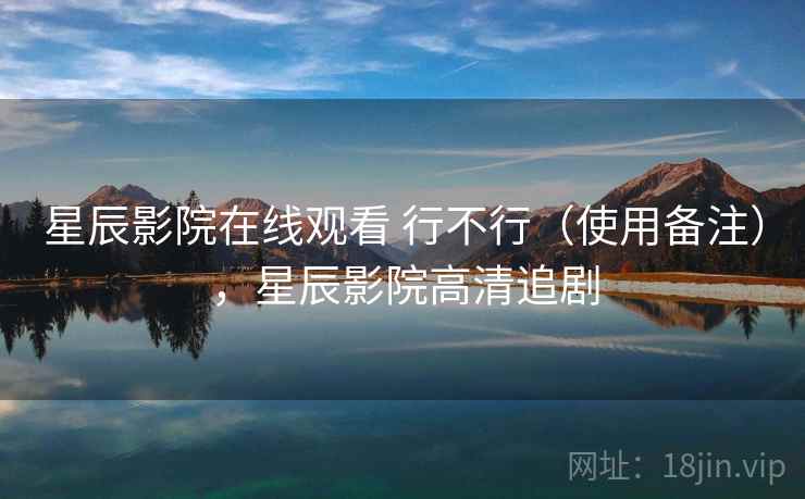 星辰影院在线观看 行不行(使用备注),星辰影院高清追剧 星辰影院在线观看 行不行(使用备注),星辰影院高清追剧