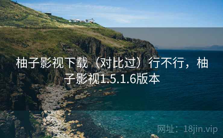 柚子影视下载(对比过)行不行,柚子影视1.5.1.6版本 柚子影视下载(对比过)行不行,柚子影视1.5.1.6版本
