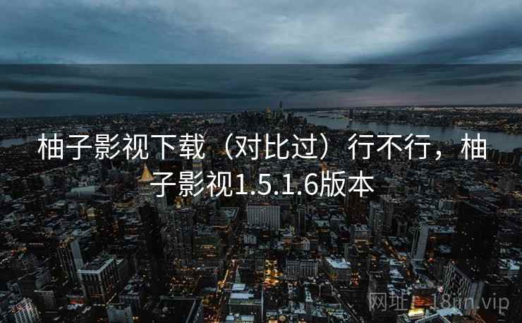柚子影视下载(对比过)行不行,柚子影视1.5.1.6版本 柚子影视下载(对比过)行不行,柚子影视1.5.1.6版本