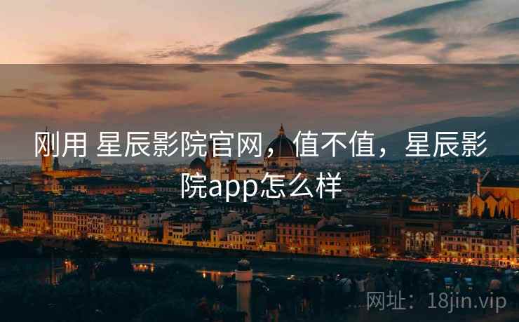 刚用 星辰影院官网,值不值,星辰影院app怎么样 刚用 星辰影院官网,值不值,星辰影院app怎么样