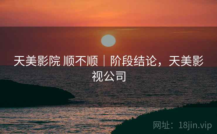 天美影院 顺不顺|阶段结论,天美影视公司 天美影院 顺不顺|阶段结论,天美影视公司