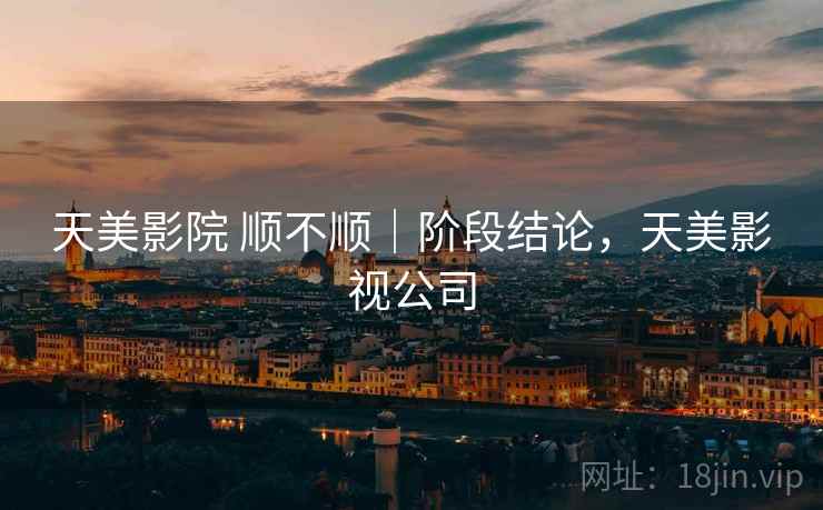 天美影院 顺不顺|阶段结论,天美影视公司 天美影院 顺不顺|阶段结论,天美影视公司