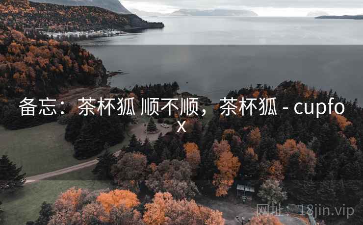 备忘:茶杯狐 顺不顺,茶杯狐 - cupfox 备忘:茶杯狐 顺不顺,茶杯狐 - cupfox