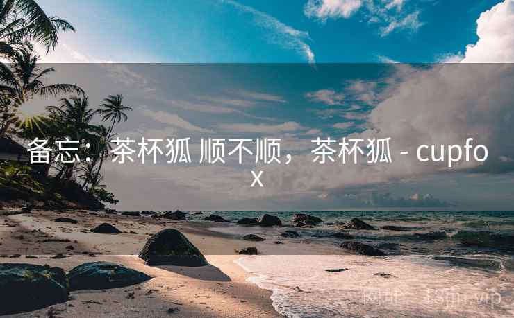 备忘:茶杯狐 顺不顺,茶杯狐 - cupfox 备忘:茶杯狐 顺不顺,茶杯狐 - cupfox
