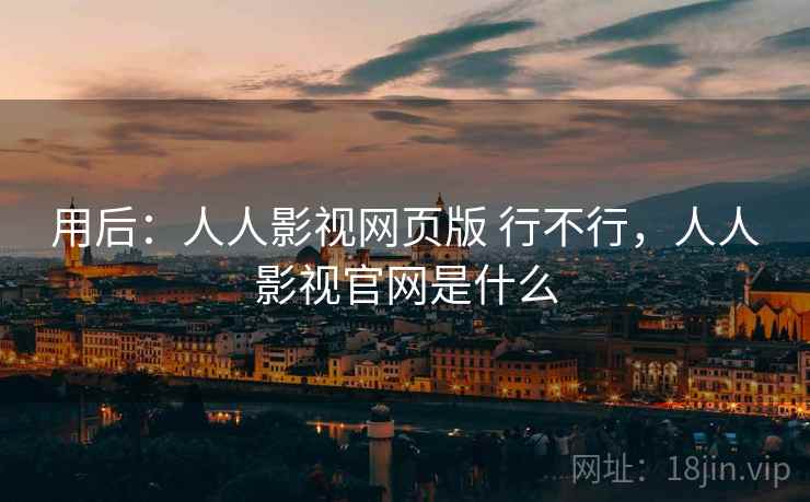 用后:人人影视网页版 行不行,人人影视官网是什么 用后:人人影视网页版 行不行,人人影视官网是什么