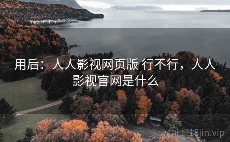 用后:人人影视网页版 行不行,人人影视官网是什么 用后:人人影视网页版 行不行,人人影视官网是什么