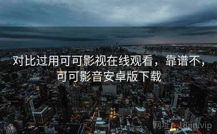 对比过用可可影视在线观看,靠谱不,可可影音安卓版下载 对比过用可可影视在线观看,靠谱不,可可影音安卓版下载