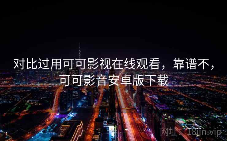 对比过用可可影视在线观看,靠谱不,可可影音安卓版下载 对比过用可可影视在线观看,靠谱不,可可影音安卓版下载