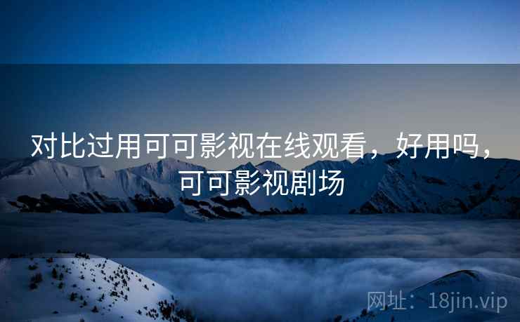 对比过用可可影视在线观看,好用吗,可可影视剧场 对比过用可可影视在线观看,好用吗,可可影视剧场