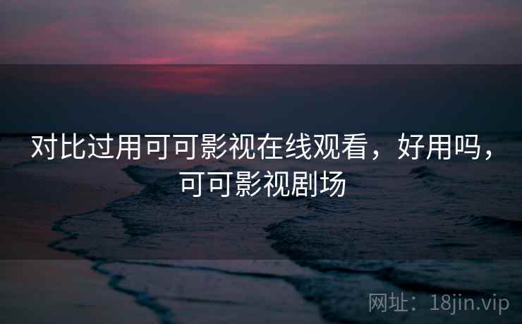 对比过用可可影视在线观看,好用吗,可可影视剧场 对比过用可可影视在线观看,好用吗,可可影视剧场