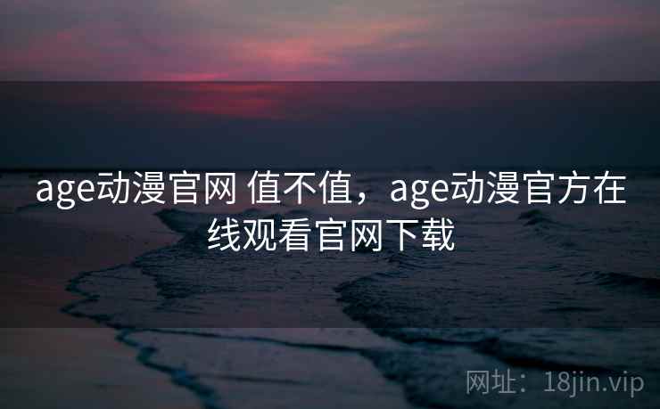 age动漫官网 值不值,age动漫官方在线观看官网下载 age动漫官网 值不值,age动漫官方在线观看官网下载