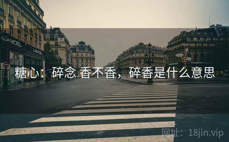 糖心:碎念 香不香,碎香是什么意思 糖心:碎念 香不香,碎香是什么意思
