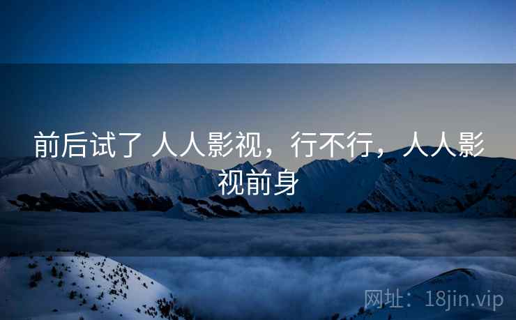 前后试了 人人影视,行不行,人人影视前身 前后试了 人人影视,行不行,人人影视前身