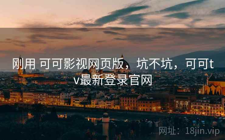 刚用 可可影视网页版,坑不坑,可可tv最新登录官网 刚用 可可影视网页版,坑不坑,可可tv最新登录官网