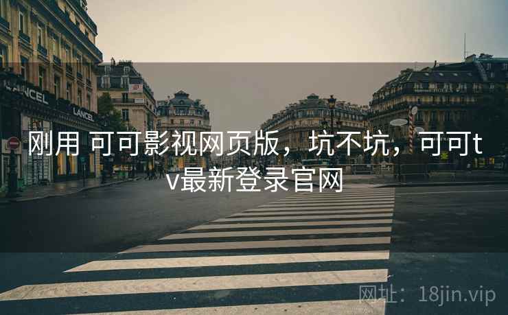 刚用 可可影视网页版,坑不坑,可可tv最新登录官网 刚用 可可影视网页版,坑不坑,可可tv最新登录官网