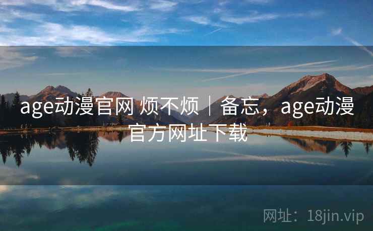 age动漫官网 烦不烦|备忘,age动漫官方网址下载 age动漫官网 烦不烦|备忘,age动漫官方网址下载
