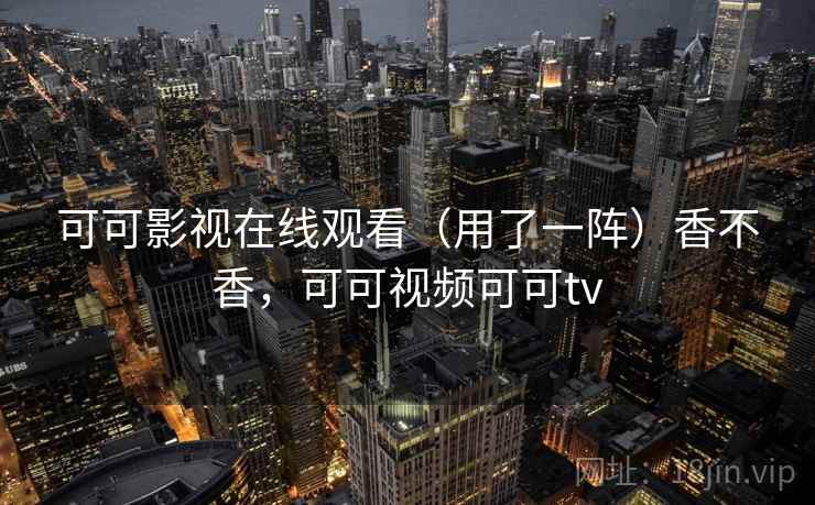 可可影视在线观看(用了一阵)香不香,可可视频可可tv 可可影视在线观看(用了一阵)香不香,可可视频可可tv