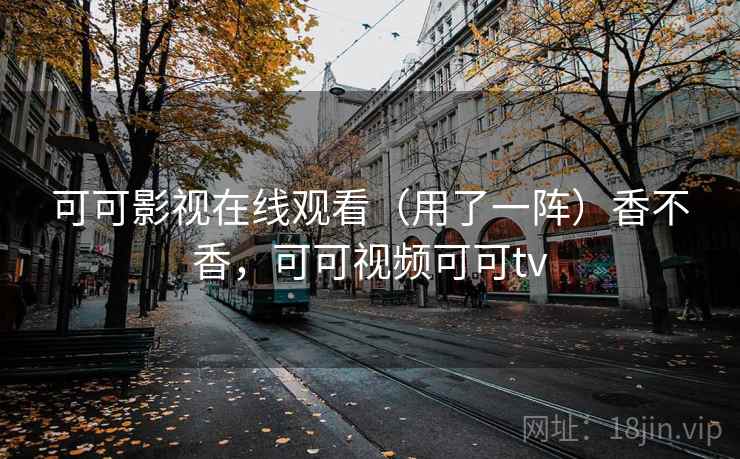 可可影视在线观看(用了一阵)香不香,可可视频可可tv 可可影视在线观看(用了一阵)香不香,可可视频可可tv