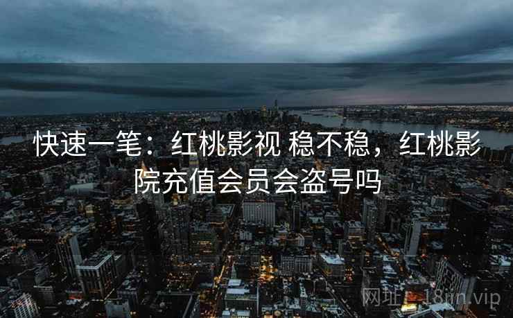 快速一笔:红桃影视 稳不稳,红桃影院充值会员会盗号吗 快速一笔:红桃影视 稳不稳,红桃影院充值会员会盗号吗