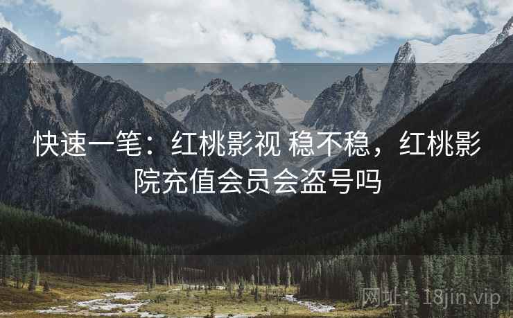 快速一笔:红桃影视 稳不稳,红桃影院充值会员会盗号吗 快速一笔:红桃影视 稳不稳,红桃影院充值会员会盗号吗