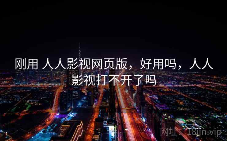 刚用 人人影视网页版，好用吗，人人影视打不开了吗