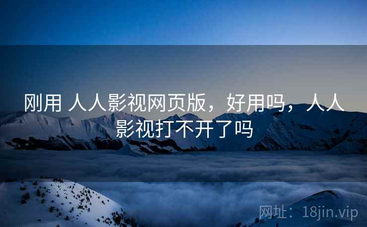 刚用 人人影视网页版，好用吗，人人影视打不开了吗
