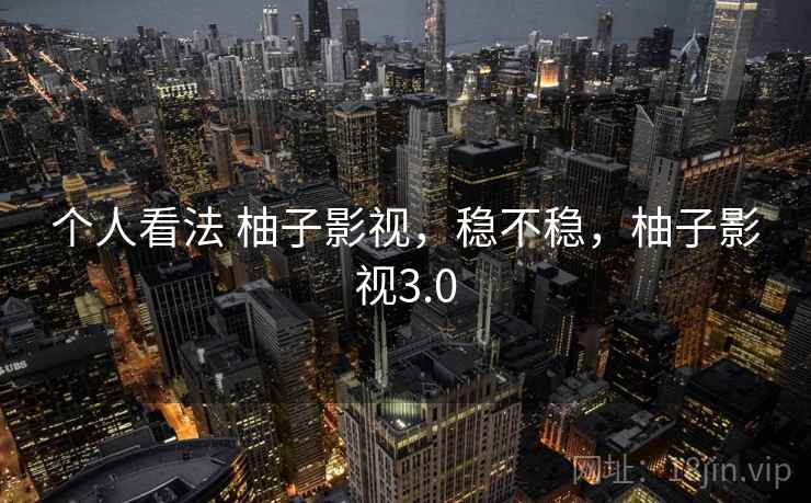 个人看法 柚子影视,稳不稳,柚子影视3.0 个人看法 柚子影视,稳不稳,柚子影视3.0