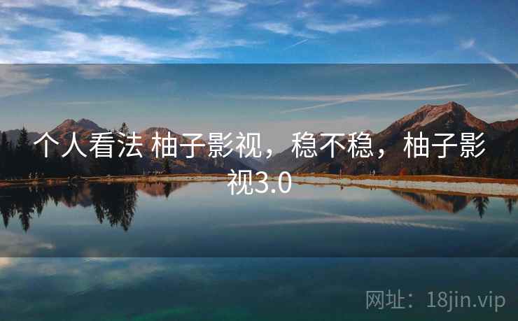 个人看法 柚子影视,稳不稳,柚子影视3.0 个人看法 柚子影视,稳不稳,柚子影视3.0