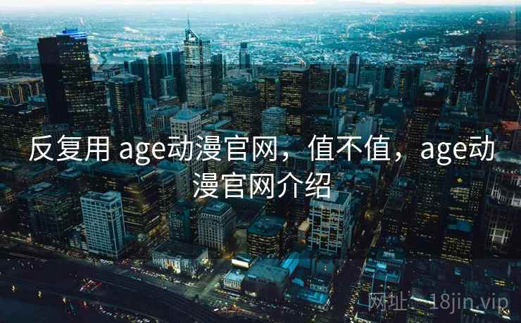 反复用 age动漫官网,值不值,age动漫官网介绍 反复用 age动漫官网,值不值,age动漫官网介绍